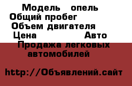  › Модель ­ опель › Общий пробег ­ 221 000 › Объем двигателя ­ 2 › Цена ­ 165 000 -  Авто » Продажа легковых автомобилей   